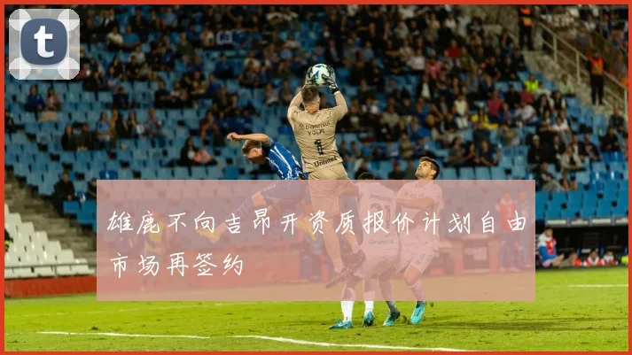 雄鹿不向吉昂开资质报价计划自由市场再签约