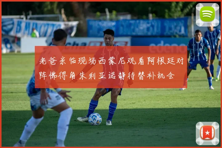 老爸亲临现场西蒙尼观看阿根廷对阵佛得角朱利亚诺静待替补机会