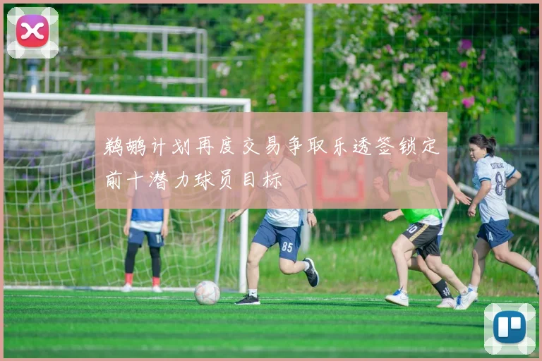 鹈鹕计划再度交易争取乐透签锁定前十潜力球员目标