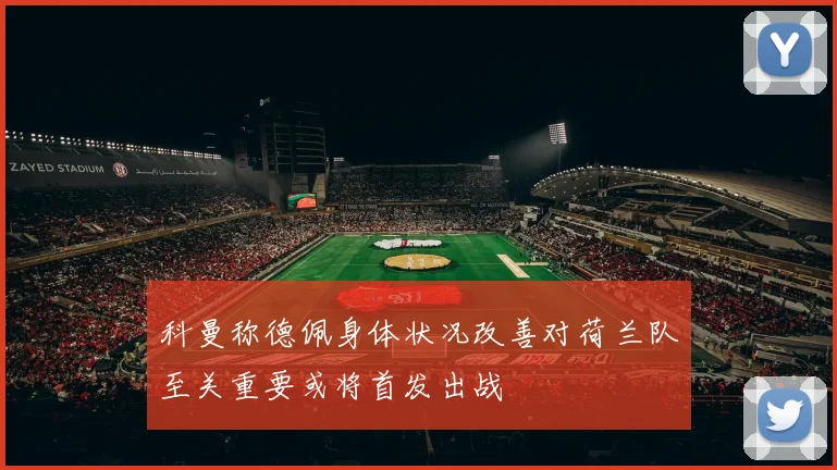 科曼称德佩身体状况改善对荷兰队至关重要或将首发出战
