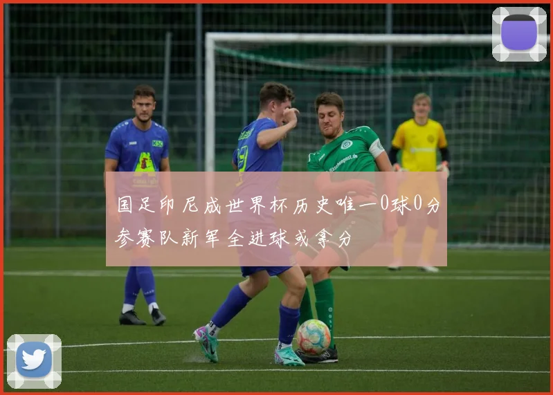 国足印尼成世界杯历史唯一0球0分参赛队新军全进球或拿分