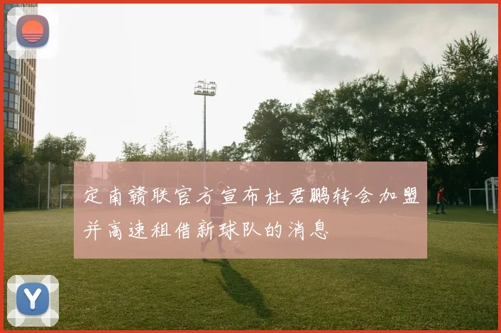 定南赣联官方宣布杜君鹏转会加盟并高速租借新球队的消息