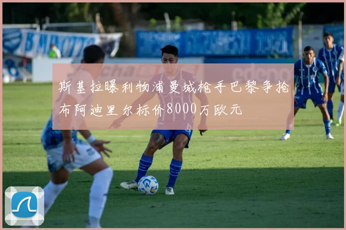 斯基拉曝利物浦曼城枪手巴黎争抢布阿迪里尔标价8000万欧元