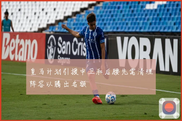 皇马计划引援中卫和后腰先需清理阵容以腾出名额