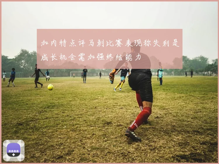 加内特点评马刺比赛表现称失利是成长机会需加强终结能力