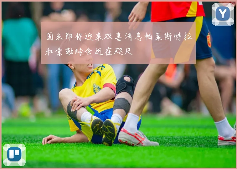 国米即将迎来双喜消息帕莱斯特拉和索勒转会近在咫尺
