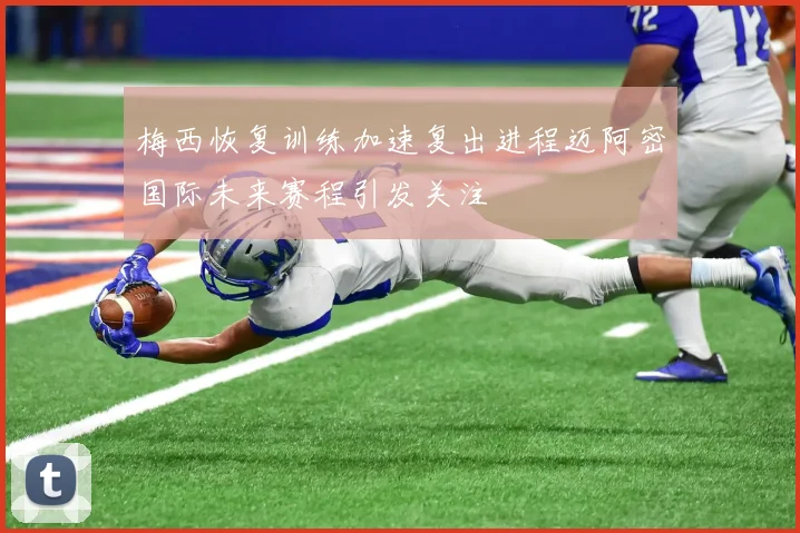 梅西恢复训练加速复出进程迈阿密国际未来赛程引发关注