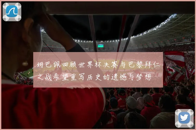 姆巴佩回顾世界杯决赛与巴黎拜仁之战希望重写历史的遗憾与梦想