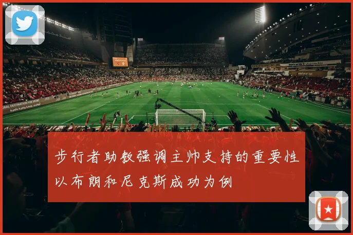 步行者助教强调主帅支持的重要性以布朗和尼克斯成功为例
